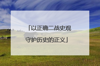 以正确二战史观守护历史的正义