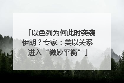 以色列为何此时突袭伊朗？专家：美以关系进入“微妙平衡”