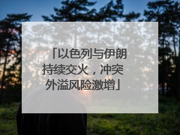 以色列与伊朗持续交火，冲突外溢风险激增