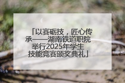 以赛砺技，匠心传承——湖南铁道职院举行2025年学生技能竞赛颁奖典礼