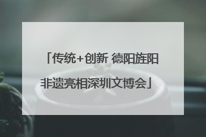 传统+创新 德阳旌阳非遗亮相深圳文博会