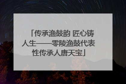 传承渔鼓韵 匠心铸人生——零陵渔鼓代表性传承人唐天宝