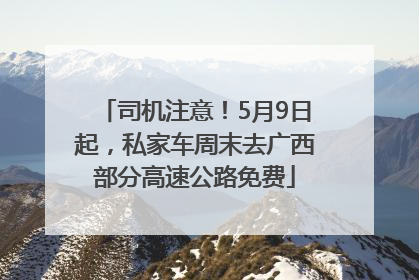 司机注意！5月9日起，私家车周末去广西部分高速公路免费