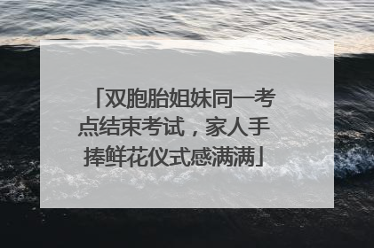 双胞胎姐妹同一考点结束考试，家人手捧鲜花仪式感满满