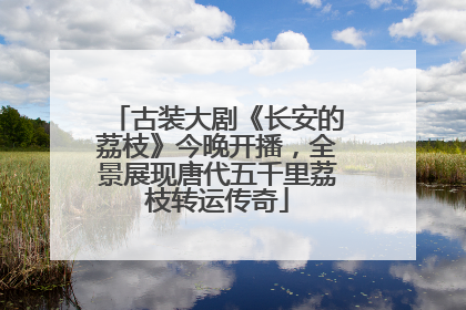 古装大剧《长安的荔枝》今晚开播，全景展现唐代五千里荔枝转运传奇
