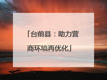 台前县：助力营商环境再优化