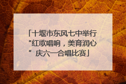 十堰市东风七中举行“红歌唱响，美育润心”庆六一合唱比赛