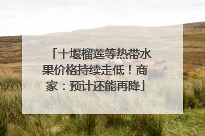 十堰榴莲等热带水果价格持续走低！商家：预计还能再降