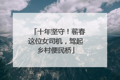十年坚守！蕲春这位女司机，驾起乡村便民桥