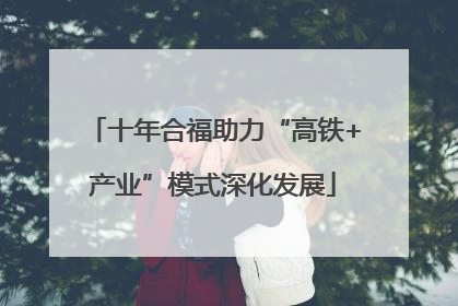 十年合福助力“高铁+产业”模式深化发展
