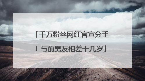 千万粉丝网红官宣分手！与前男友相差十几岁