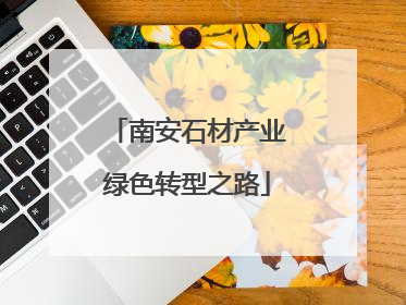 南安石材产业绿色转型之路