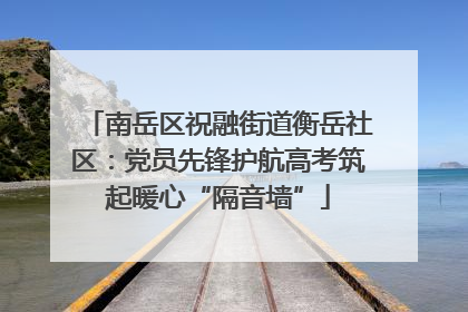南岳区祝融街道衡岳社区：党员先锋护航高考筑起暖心“隔音墙”