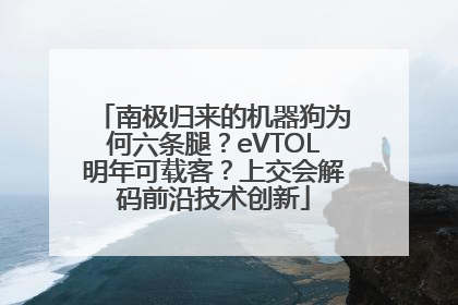 南极归来的机器狗为何六条腿？eVTOL明年可载客？上交会解码前沿技术创新