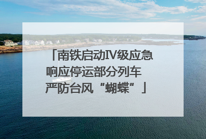 南铁启动Ⅳ级应急响应停运部分列车 严防台风“蝴蝶”