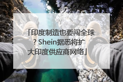 印度制造也要闯全球？Shein据悉将扩大印度供应商网络