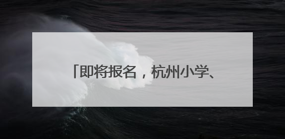即将报名，杭州小学、初中招生时间表来了