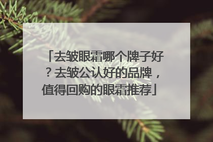 去皱眼霜哪个牌子好？去皱公认好的品牌，值得回购的眼霜推荐