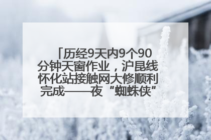 历经9天内9个90分钟天窗作业，沪昆线怀化站接触网大修顺利完成——夜“蜘蛛侠”，与时间赛跑
