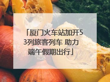 厦门火车站加开53列旅客列车 助力端午假期出行