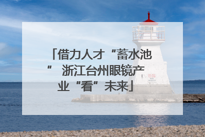 借力人才“蓄水池” 浙江台州眼镜产业“看”未来
