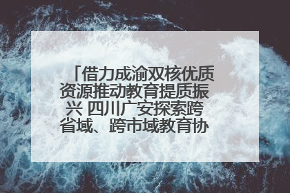 借力成渝双核优质资源推动教育提质振兴 四川广安探索跨省域、跨市域教育协同发展新路径