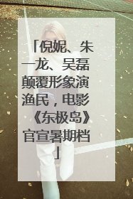 倪妮、朱一龙、吴磊颠覆形象演渔民，电影《东极岛》官宣暑期档