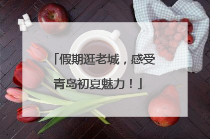 假期逛老城，感受青岛初夏魅力！