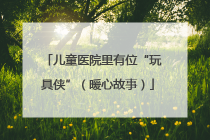 儿童医院里有位“玩具侠”（暖心故事）