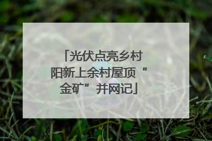 光伏点亮乡村 阳新上余村屋顶“金矿”并网记