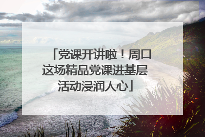 党课开讲啦！周口这场精品党课进基层活动浸润人心