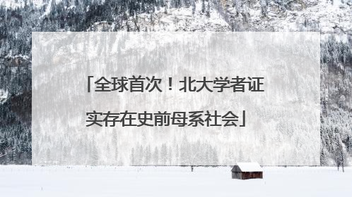 全球首次！北大学者证实存在史前母系社会