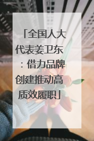 全国人大代表姜卫东：借力品牌创建推动高质效履职
