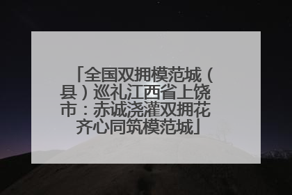 全国双拥模范城（县）巡礼江西省上饶市：赤诚浇灌双拥花 齐心同筑模范城