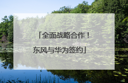 全面战略合作！东风与华为签约