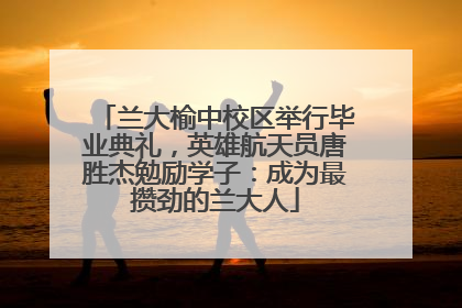 兰大榆中校区举行毕业典礼，英雄航天员唐胜杰勉励学子：成为最攒劲的兰大人