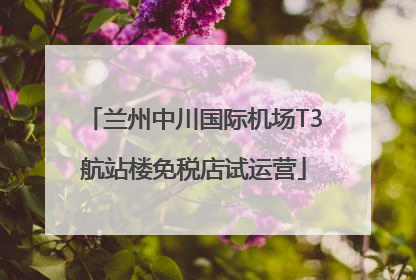 兰州中川国际机场T3航站楼免税店试运营