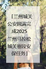 兰州城关公安圆满完成2025兰州马拉松城关赛段安保任务