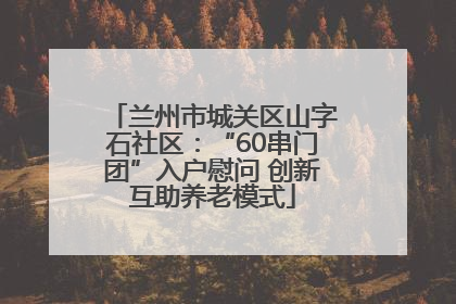 兰州市城关区山字石社区：“60串门团”入户慰问 创新互助养老模式