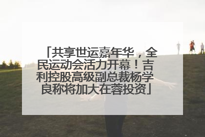 共享世运嘉年华，全民运动会活力开幕！吉利控股高级副总裁杨学良称将加大在蓉投资