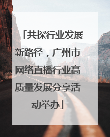 共探行业发展新路径，广州市网络直播行业高质量发展分享活动举办