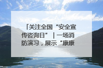 关注全国“安全宣传咨询日”｜一场消防演习，展示“康康”应急实力