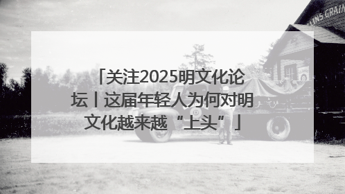 关注2025明文化论坛丨这届年轻人为何对明文化越来越“上头”