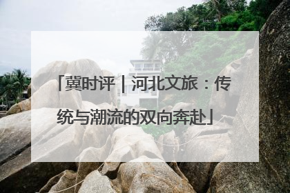 冀时评｜河北文旅：传统与潮流的双向奔赴