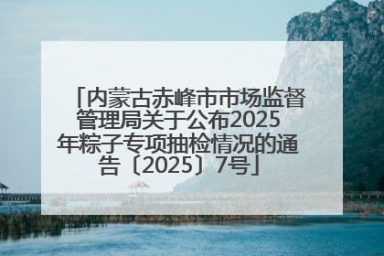 内蒙古赤峰市市场监督管理局关于公布2025年粽子专项抽检情况的通告〔2025〕7号