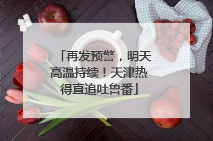 再发预警，明天高温持续！天津热得直追吐鲁番