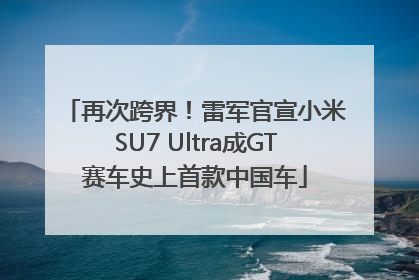 再次跨界！雷军官宣小米SU7 Ultra成GT赛车史上首款中国车