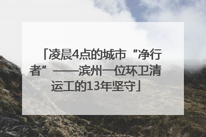 凌晨4点的城市“净行者”——滨州一位环卫清运工的13年坚守