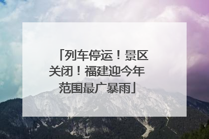 列车停运！景区关闭！福建迎今年范围最广暴雨