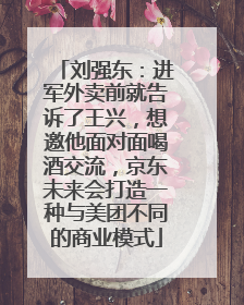 刘强东：进军外卖前就告诉了王兴，想邀他面对面喝酒交流，京东未来会打造一种与美团不同的商业模式